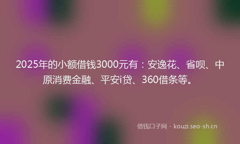 2025年的小额借钱3000元有：安逸花、省呗、中原消费金融、平安i贷、360借条等。