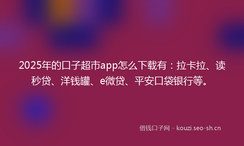 2025年的口子超市app怎么下载有：拉卡拉、读秒贷、洋钱罐、e微贷、平安口袋银行等。