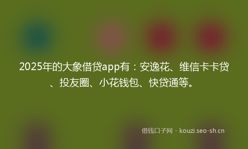 2025年的大象借贷app有：安逸花、维信卡卡贷、投友圈、小花钱包、快贷通等。