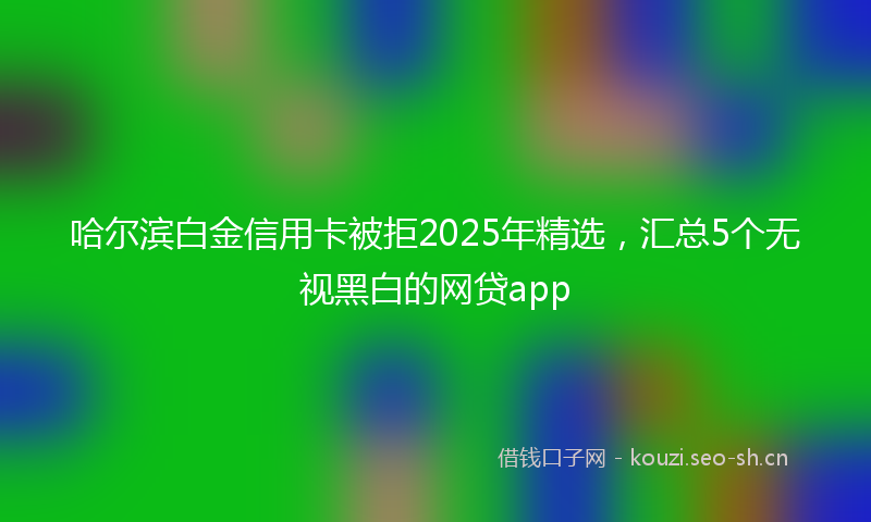 哈尔滨白金信用卡被拒2025年精选，汇总5个无视黑白的网贷app