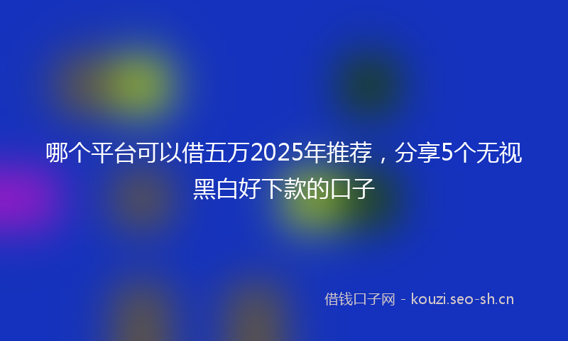 哪个平台可以借五万2025年推荐，分享5个无视黑白好下款的口子