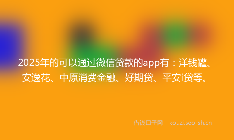 2025年的可以通过微信贷款的app有：洋钱罐、安逸花、中原消费金融、好期贷、平安i贷等。