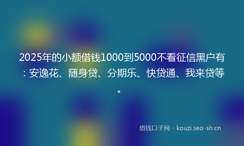 2025年的小额借钱1000到5000不看征信黑户有：安逸花、随身贷、分期乐、快贷通、我来贷等。