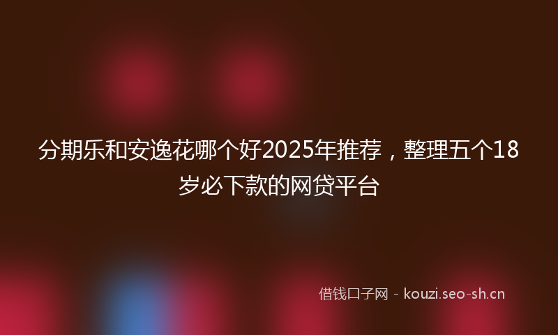 分期乐和安逸花哪个好2025年推荐，整理五个18岁必下款的网贷平台