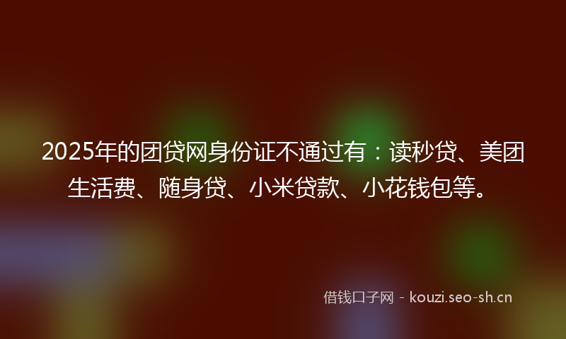 2025年的团贷网身份证不通过有：读秒贷、美团生活费、随身贷、小米贷款、小花钱包等。