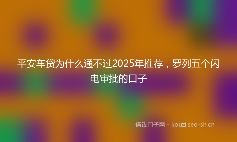 平安车贷为什么通不过2025年推荐，罗列五个闪电审批的口子