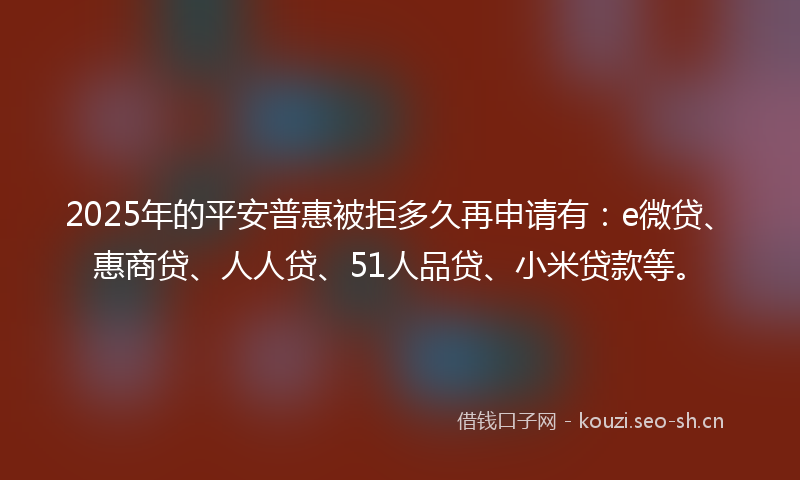 2025年的平安普惠被拒多久再申请有：e微贷、惠商贷、人人贷、51人品贷、小米贷款等。
