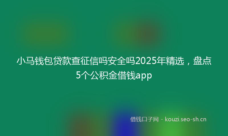 小马钱包贷款查征信吗安全吗2025年精选，盘点5个公积金借钱app