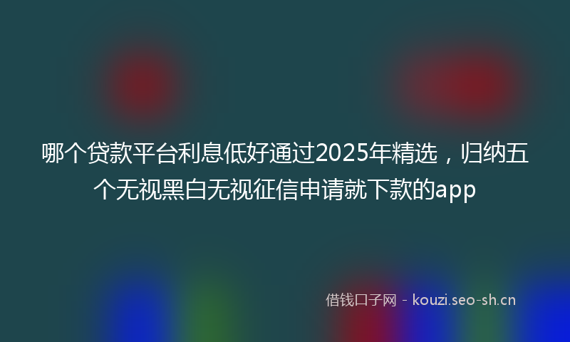 哪个贷款平台利息低好通过2025年精选，归纳五个无视黑白无视征信申请就下款的app