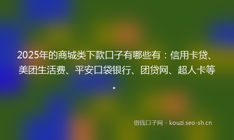 2025年的商城类下款口子有哪些有：信用卡贷、美团生活费、平安口袋银行、团贷网、超人卡等。