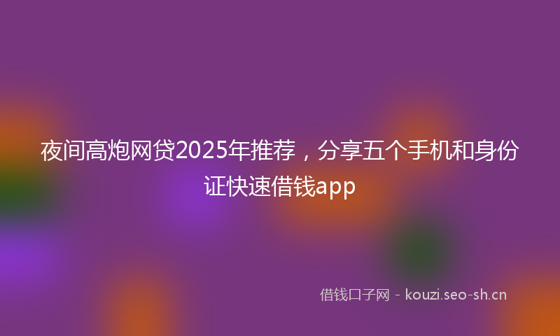 夜间高炮网贷2025年推荐，分享五个手机和身份证快速借钱app