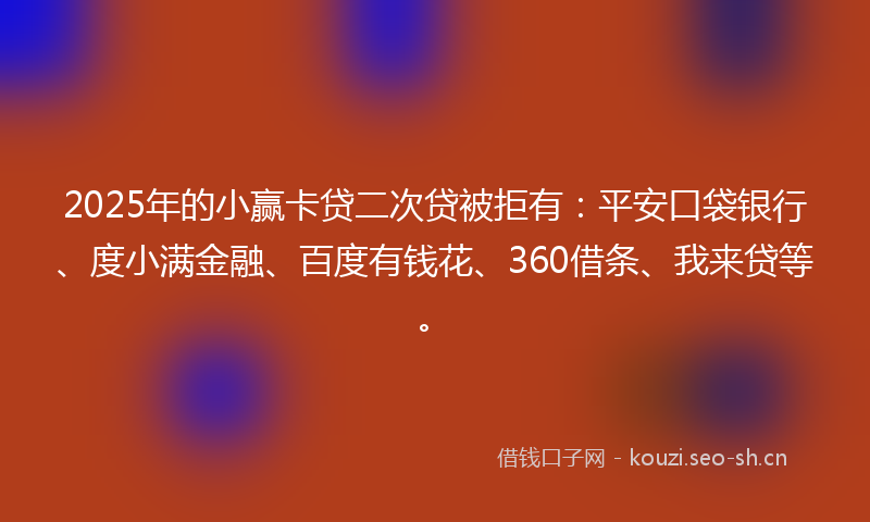2025年的小赢卡贷二次贷被拒有：平安口袋银行、度小满金融、百度有钱花、360借条、我来贷等。