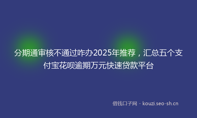 分期通审核不通过咋办2025年推荐，汇总五个支付宝花呗逾期万元快速贷款平台