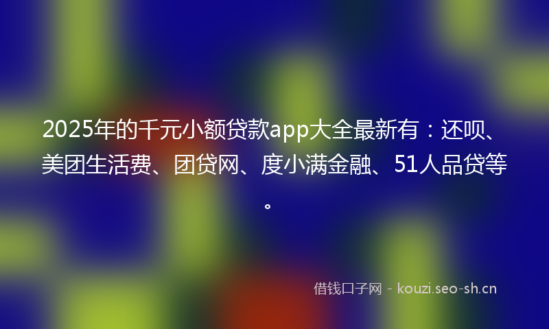 2025年的千元小额贷款app大全最新有：还呗、美团生活费、团贷网、度小满金融、51人品贷等。