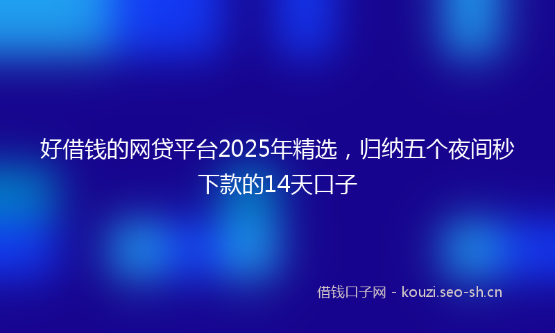 好借钱的网贷平台2025年精选，归纳五个夜间秒下款的14天口子