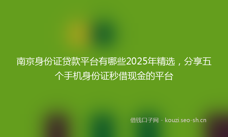 南京身份证贷款平台有哪些2025年精选，分享五个手机身份证秒借现金的平台