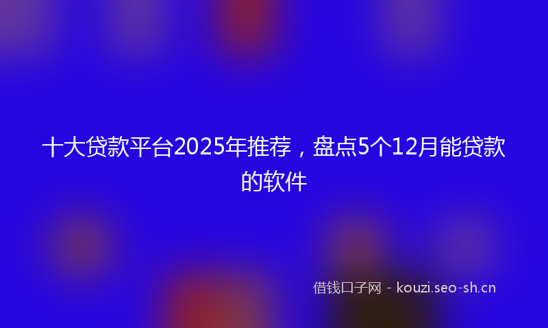 十大贷款平台2025年推荐，盘点5个12月能贷款的软件