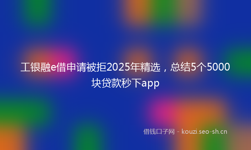 工银融e借申请被拒2025年精选，总结5个5000块贷款秒下app