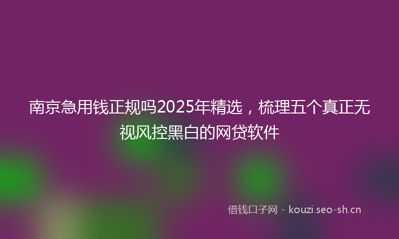 南京急用钱正规吗2025年精选,梳理五个真正无视风控黑白的网贷软件