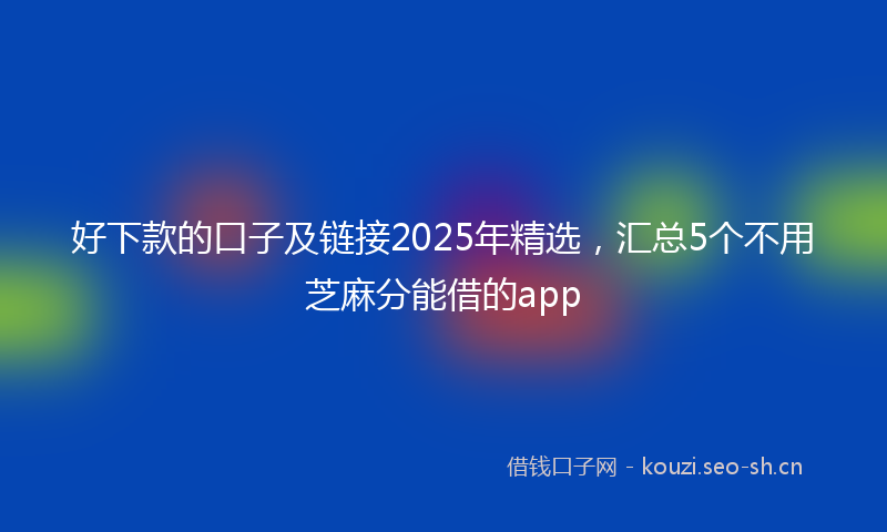 好下款的口子及链接2025年精选，汇总5个不用芝麻分能借的app