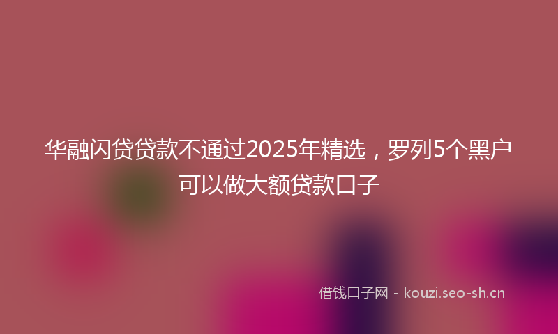 华融闪贷贷款不通过2025年精选，罗列5个黑户可以做大额贷款口子