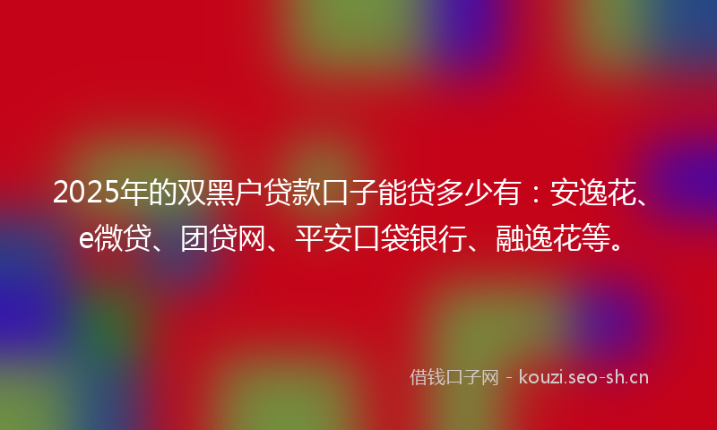 2025年的双黑户贷款口子能贷多少有：安逸花、e微贷、团贷网、平安口袋银行、融逸花等。