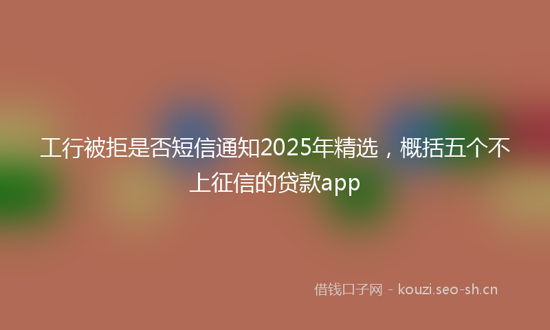 工行被拒是否短信通知2025年精选，概括五个不上征信的贷款app