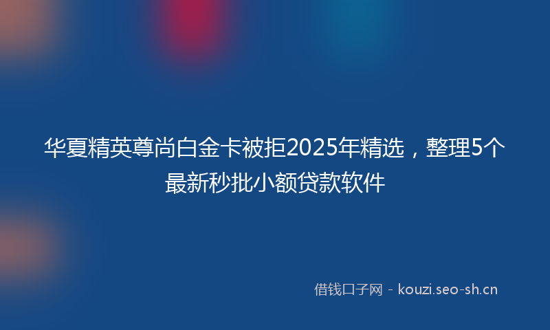 华夏精英尊尚白金卡被拒2025年精选，整理5个最新秒批小额贷款软件