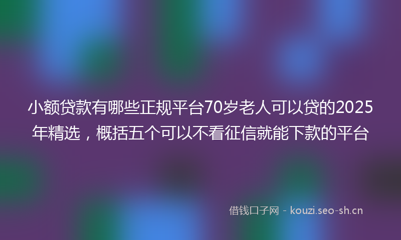 小额贷款有哪些正规平台70岁老人可以贷的2025年精选，概括五个可以不看征信就能下款的平台