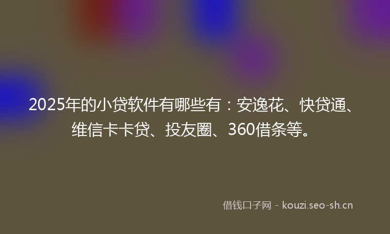 2025年的小贷软件有哪些有：安逸花、快贷通、维信卡卡贷、投友圈、360借条等。