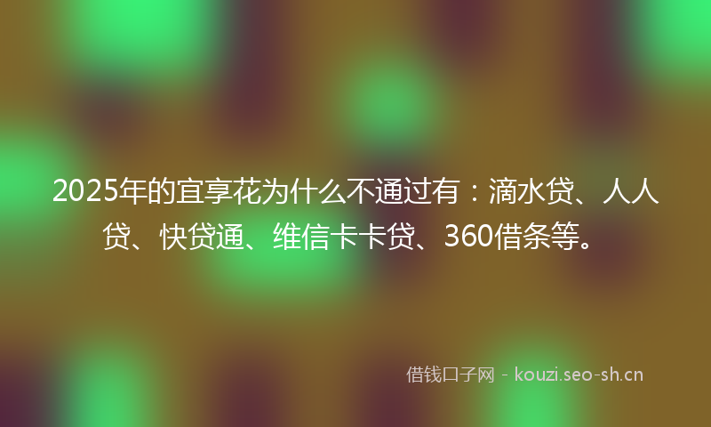 2025年的宜享花为什么不通过有：滴水贷、人人贷、快贷通、维信卡卡贷、360借条等。