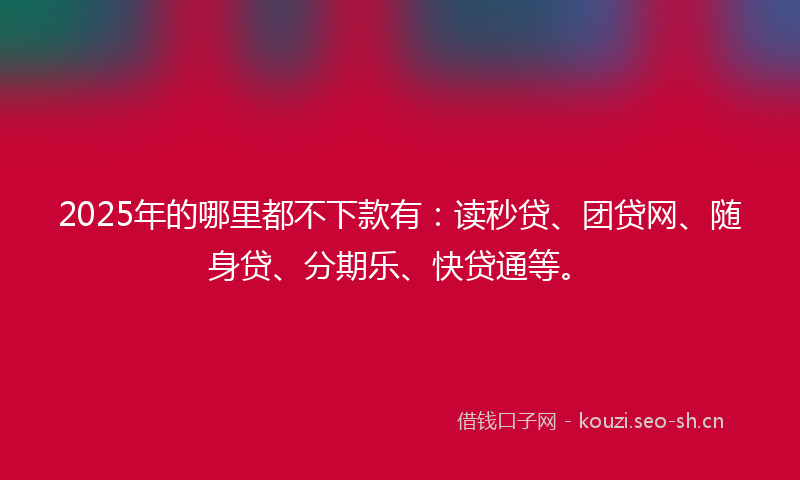 2025年的哪里都不下款有：读秒贷、团贷网、随身贷、分期乐、快贷通等。