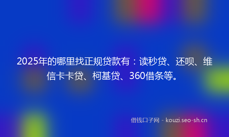 2025年的哪里找正规贷款有：读秒贷、还呗、维信卡卡贷、柯基贷、360借条等。