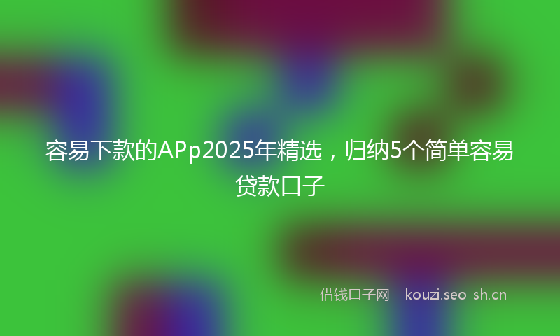 容易下款的APp2025年精选，归纳5个简单容易贷款口子