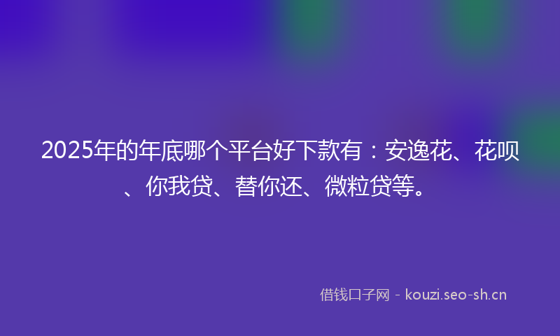2025年的年底哪个平台好下款有：安逸花、花呗、你我贷、替你还、微粒贷等。
