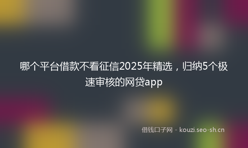 哪个平台借款不看征信2025年精选，归纳5个极速审核的网贷app