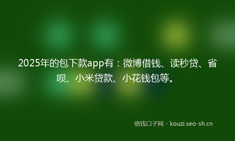 2025年的包下款app有：微博借钱、读秒贷、省呗、小米贷款、小花钱包等。