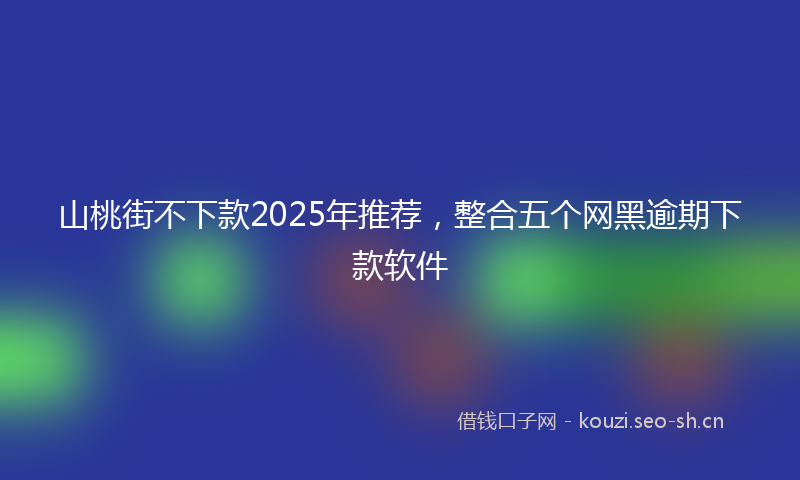山桃街不下款2025年推荐，整合五个网黑逾期下款软件