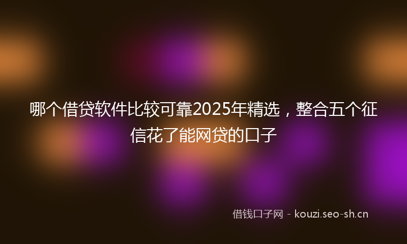 哪个借贷软件比较可靠2025年精选，整合五个征信花了能网贷的口子