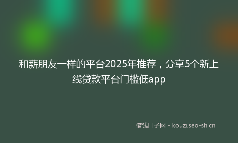 和薪朋友一样的平台2025年推荐，分享5个新上线贷款平台门槛低app