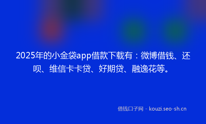 2025年的小金袋app借款下载有：微博借钱、还呗、维信卡卡贷、好期贷、融逸花等。