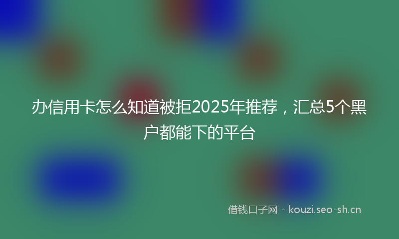 办信用卡怎么知道被拒2025年推荐，汇总5个黑户都能下的平台