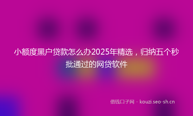 小额度黑户贷款怎么办2025年精选，归纳五个秒批通过的网贷软件