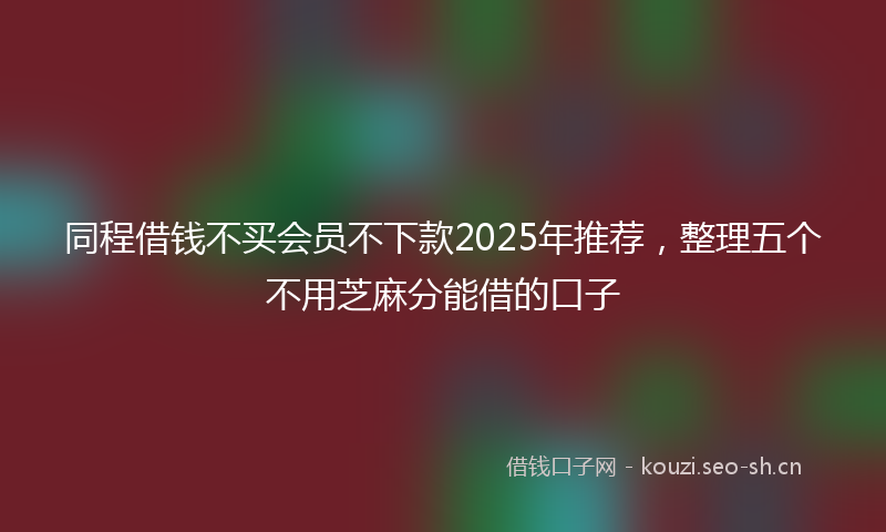 同程借钱不买会员不下款2025年推荐，整理五个不用芝麻分能借的口子
