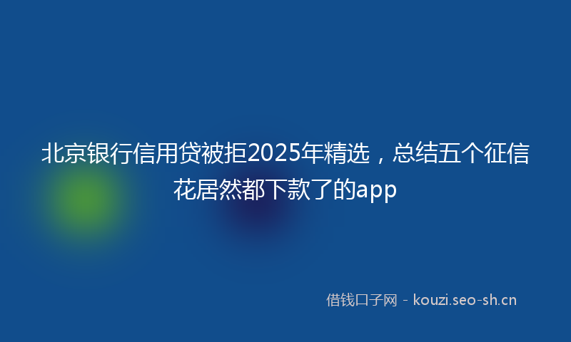 北京银行信用贷被拒2025年精选,总结五个征信花居然都下款了的app