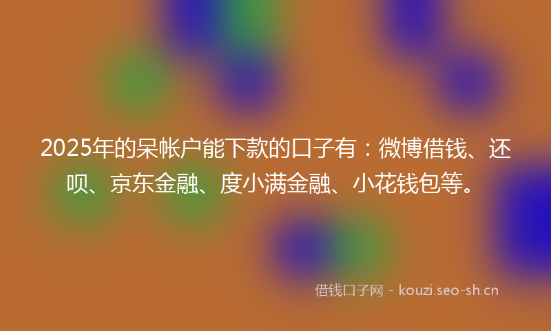 2025年的呆帐户能下款的口子有：微博借钱、还呗、京东金融、度小满金融、小花钱包等。