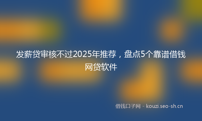发薪贷审核不过2025年推荐，盘点5个靠谱借钱网贷软件