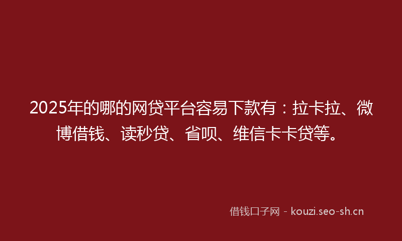 2025年的哪的网贷平台容易下款有：拉卡拉、微博借钱、读秒贷、省呗、维信卡卡贷等。