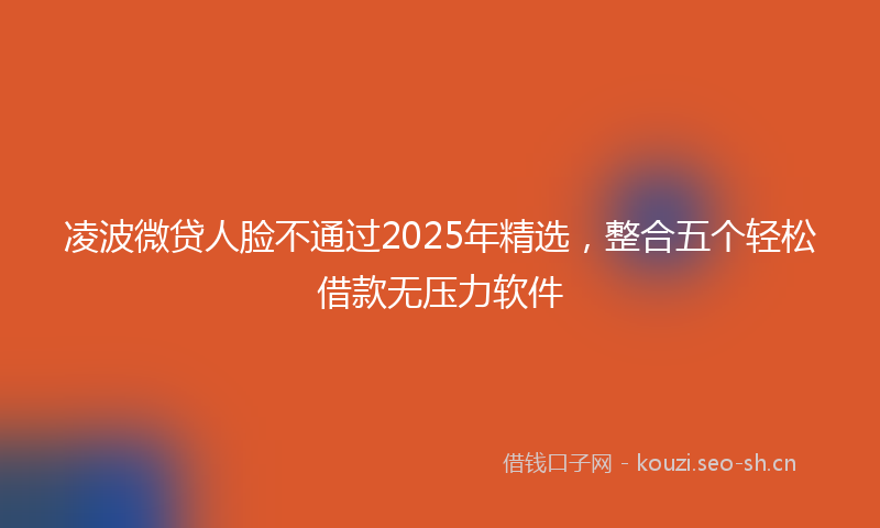 凌波微贷人脸不通过2025年精选，整合五个轻松借款无压力软件