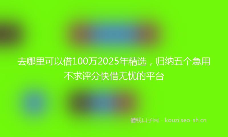 去哪里可以借100万2025年精选，归纳五个急用不求评分快借无忧的平台